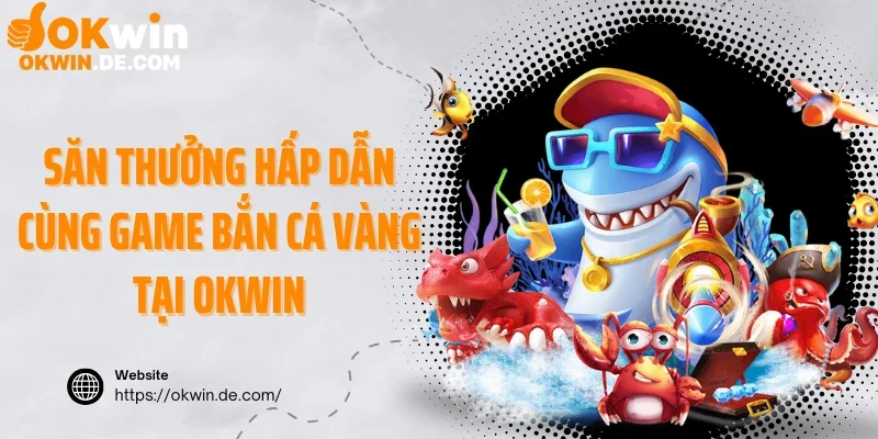 Săn thưởng hấp dẫn cùng game bắn cá vàng tại Okwin